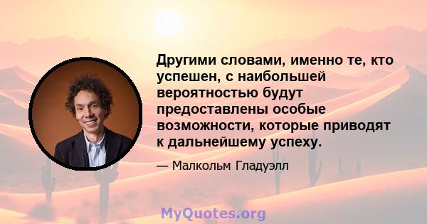 Другими словами, именно те, кто успешен, с наибольшей вероятностью будут предоставлены особые возможности, которые приводят к дальнейшему успеху.