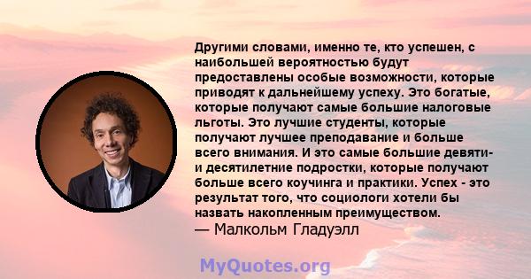 Другими словами, именно те, кто успешен, с наибольшей вероятностью будут предоставлены особые возможности, которые приводят к дальнейшему успеху. Это богатые, которые получают самые большие налоговые льготы. Это лучшие