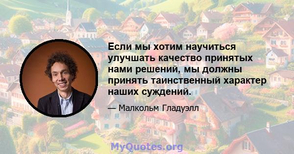 Если мы хотим научиться улучшать качество принятых нами решений, мы должны принять таинственный характер наших суждений.