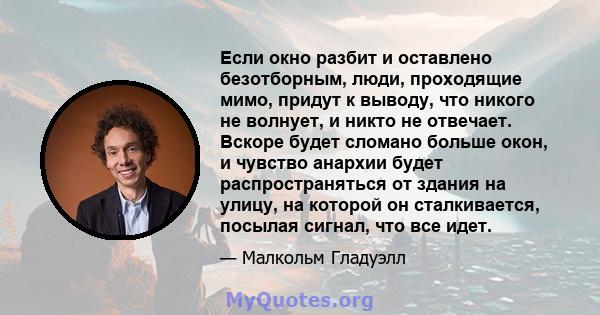 Если окно разбит и оставлено безотборным, люди, проходящие мимо, придут к выводу, что никого не волнует, и никто не отвечает. Вскоре будет сломано больше окон, и чувство анархии будет распространяться от здания на