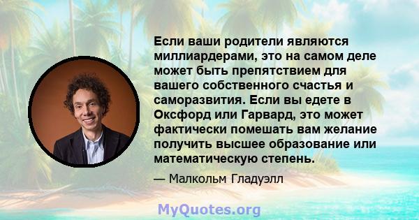 Если ваши родители являются миллиардерами, это на самом деле может быть препятствием для вашего собственного счастья и саморазвития. Если вы едете в Оксфорд или Гарвард, это может фактически помешать вам желание