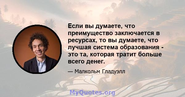 Если вы думаете, что преимущество заключается в ресурсах, то вы думаете, что лучшая система образования - это та, которая тратит больше всего денег.