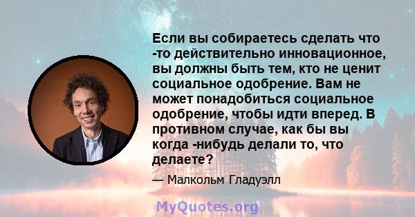 Если вы собираетесь сделать что -то действительно инновационное, вы должны быть тем, кто не ценит социальное одобрение. Вам не может понадобиться социальное одобрение, чтобы идти вперед. В противном случае, как бы вы