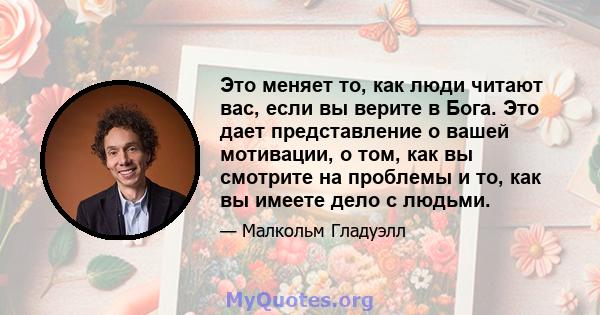 Это меняет то, как люди читают вас, если вы верите в Бога. Это дает представление о вашей мотивации, о том, как вы смотрите на проблемы и то, как вы имеете дело с людьми.