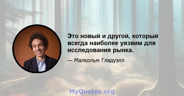 Это новый и другой, который всегда наиболее уязвим для исследования рынка.