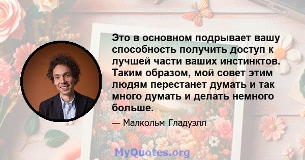 Это в основном подрывает вашу способность получить доступ к лучшей части ваших инстинктов. Таким образом, мой совет этим людям перестанет думать и так много думать и делать немного больше.