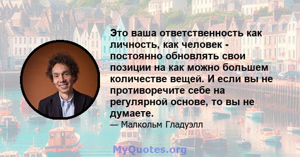 Это ваша ответственность как личность, как человек - постоянно обновлять свои позиции на как можно большем количестве вещей. И если вы не противоречите себе на регулярной основе, то вы не думаете.