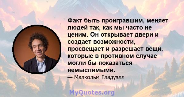 Факт быть проигравшим, меняет людей так, как мы часто не ценим. Он открывает двери и создает возможности, просвещает и разрешает вещи, которые в противном случае могли бы показаться немыслимыми.