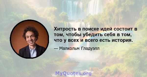 Хитрость в поиске идей состоит в том, чтобы убедить себя в том, что у всех и всего есть история.