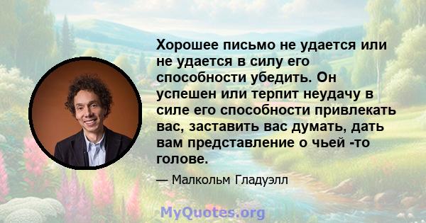 Хорошее письмо не удается или не удается в силу его способности убедить. Он успешен или терпит неудачу в силе его способности привлекать вас, заставить вас думать, дать вам представление о чьей -то голове.