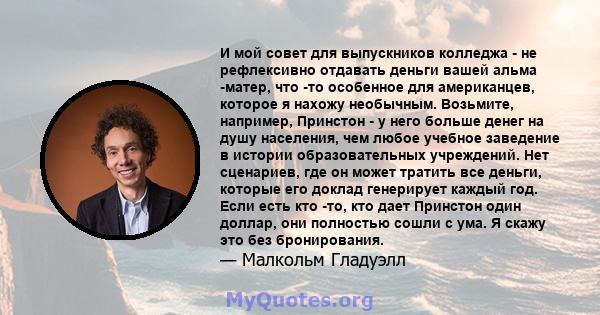 И мой совет для выпускников колледжа - не рефлексивно отдавать деньги вашей альма -матер, что -то особенное для американцев, которое я нахожу необычным. Возьмите, например, Принстон - у него больше денег на душу