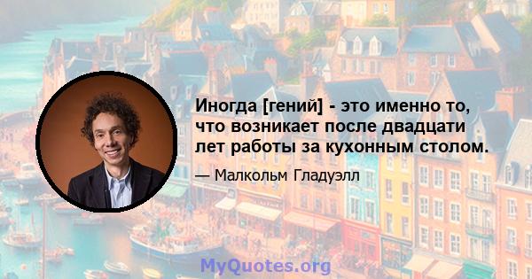 Иногда [гений] - это именно то, что возникает после двадцати лет работы за кухонным столом.