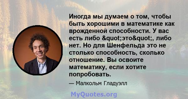 Иногда мы думаем о том, чтобы быть хорошими в математике как врожденной способности. У вас есть либо "это", либо нет. Но для Шенфельда это не столько способность, сколько отношение. Вы освоите математику, если 