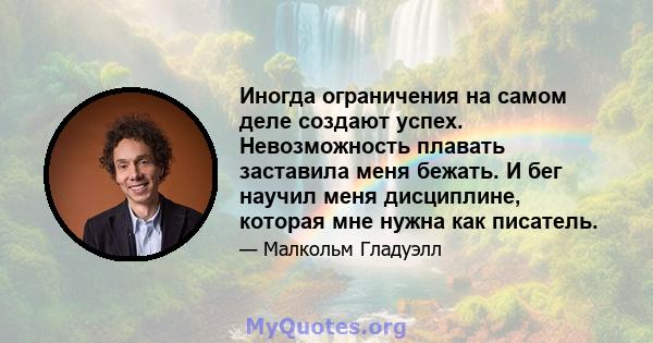 Иногда ограничения на самом деле создают успех. Невозможность плавать заставила меня бежать. И бег научил меня дисциплине, которая мне нужна как писатель.