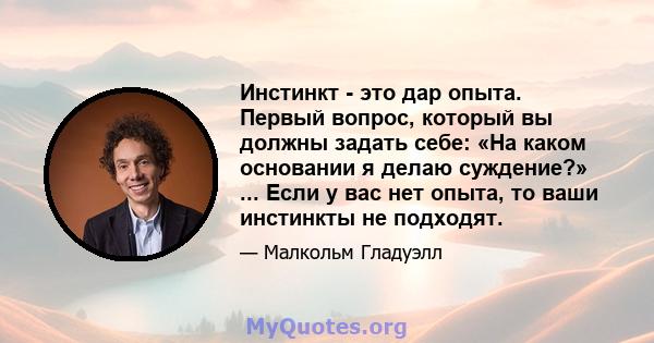 Инстинкт - это дар опыта. Первый вопрос, который вы должны задать себе: «На каком основании я делаю суждение?» ... Если у вас нет опыта, то ваши инстинкты не подходят.