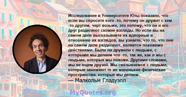 Исследование в Университете Юты показало, что если вы спросите кого -то, почему он дружит с кем -то другим, черт возьми, это потому, что он и его друг разделяют схожие взгляды. Но если вы на самом деле высказываете их