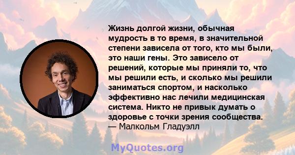 Жизнь долгой жизни, обычная мудрость в то время, в значительной степени зависела от того, кто мы были, это наши гены. Это зависело от решений, которые мы приняли то, что мы решили есть, и сколько мы решили заниматься