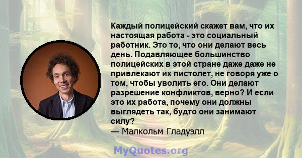 Каждый полицейский скажет вам, что их настоящая работа - это социальный работник. Это то, что они делают весь день. Подавляющее большинство полицейских в этой стране даже даже не привлекают их пистолет, не говоря уже о