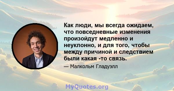 Как люди, мы всегда ожидаем, что повседневные изменения произойдут медленно и неуклонно, и для того, чтобы между причиной и следствием были какая -то связь.