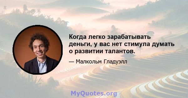 Когда легко зарабатывать деньги, у вас нет стимула думать о развитии талантов.