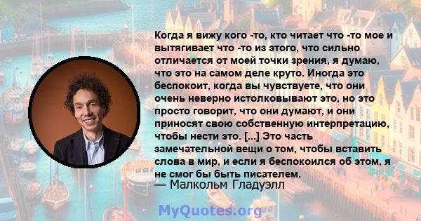 Когда я вижу кого -то, кто читает что -то мое и вытягивает что -то из этого, что сильно отличается от моей точки зрения, я думаю, что это на самом деле круто. Иногда это беспокоит, когда вы чувствуете, что они очень