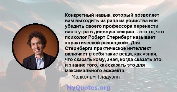 Конкретный навык, который позволяет вам выходить из рэпа из убийства или убедить своего профессора перенести вас с утра в дневную секцию, - это то, что психолог Роберт Стернберг называет «практической разведкой». Для