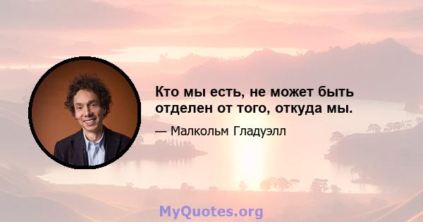 Кто мы есть, не может быть отделен от того, откуда мы.