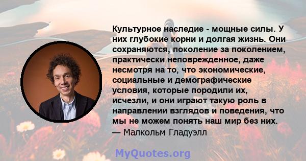 Культурное наследие - мощные силы. У них глубокие корни и долгая жизнь. Они сохраняются, поколение за поколением, практически неповрежденное, даже несмотря на то, что экономические, социальные и демографические условия, 