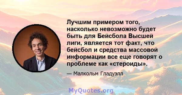 Лучшим примером того, насколько невозможно будет быть для Бейсбола Высшей лиги, является тот факт, что бейсбол и средства массовой информации все еще говорят о проблеме как «стероиды».