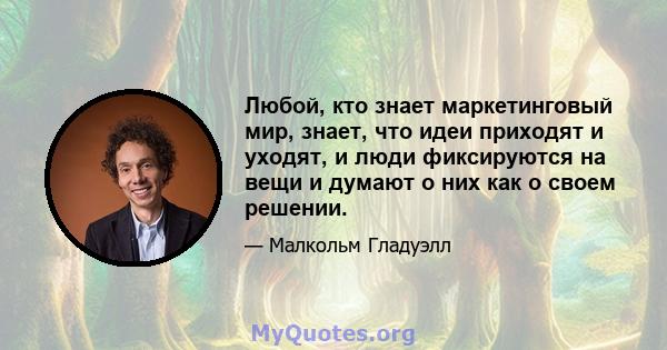 Любой, кто знает маркетинговый мир, знает, что идеи приходят и уходят, и люди фиксируются на вещи и думают о них как о своем решении.