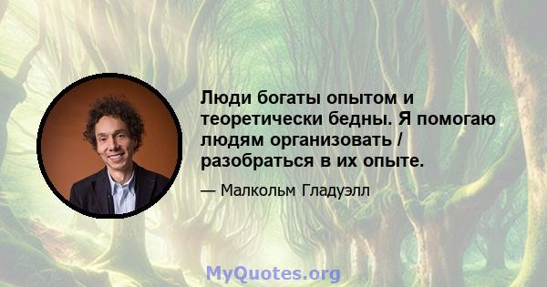 Люди богаты опытом и теоретически бедны. Я помогаю людям организовать / разобраться в их опыте.