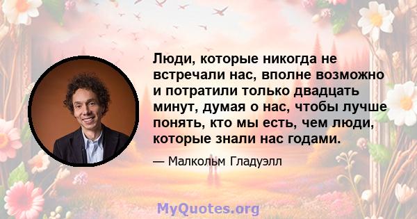 Люди, которые никогда не встречали нас, вполне возможно и потратили только двадцать минут, думая о нас, чтобы лучше понять, кто мы есть, чем люди, которые знали нас годами.