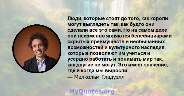 Люди, которые стоят до того, как короли могут выглядеть так, как будто они сделали все это сами. Но на самом деле они неизменно являются бенефициарами скрытых преимуществ и необычайных возможностей и культурного