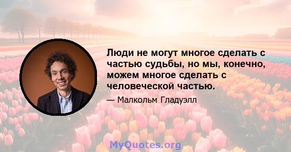 Люди не могут многое сделать с частью судьбы, но мы, конечно, можем многое сделать с человеческой частью.