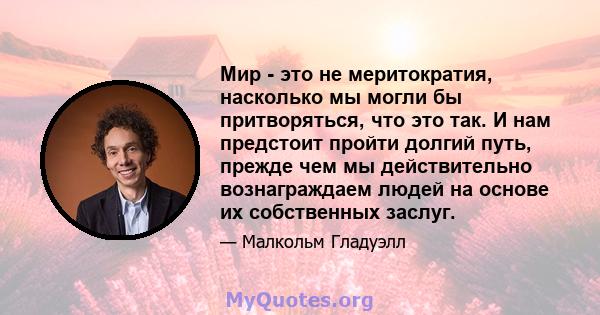 Мир - это не меритократия, насколько мы могли бы притворяться, что это так. И нам предстоит пройти долгий путь, прежде чем мы действительно вознаграждаем людей на основе их собственных заслуг.