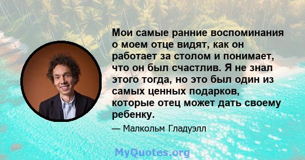 Мои самые ранние воспоминания о моем отце видят, как он работает за столом и понимает, что он был счастлив. Я не знал этого тогда, но это был один из самых ценных подарков, которые отец может дать своему ребенку.