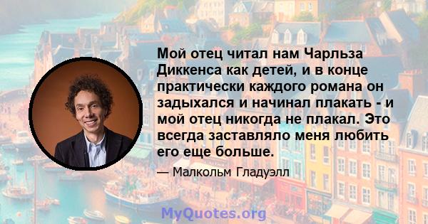 Мой отец читал нам Чарльза Диккенса как детей, и в конце практически каждого романа он задыхался и начинал плакать - и мой отец никогда не плакал. Это всегда заставляло меня любить его еще больше.