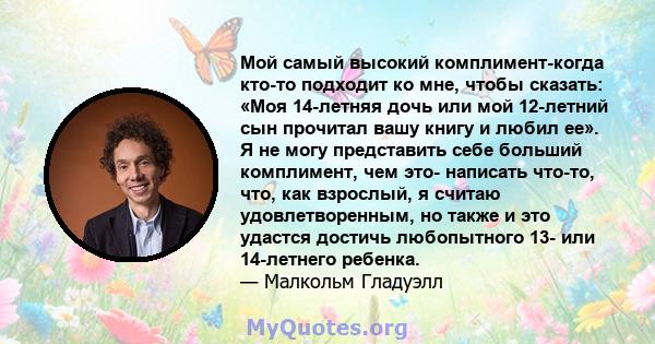 Мой самый высокий комплимент-когда кто-то подходит ко мне, чтобы сказать: «Моя 14-летняя дочь или мой 12-летний сын прочитал вашу книгу и любил ее». Я не могу представить себе больший комплимент, чем это- написать