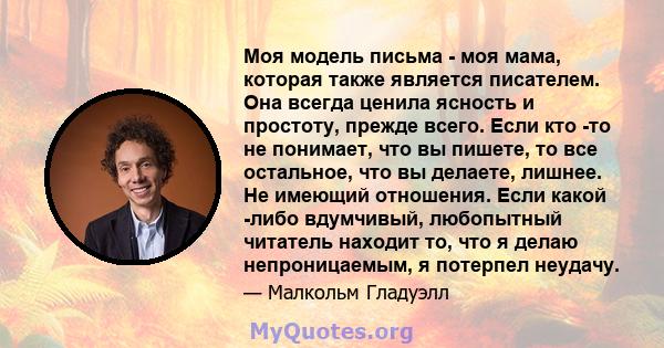 Моя модель письма - моя мама, которая также является писателем. Она всегда ценила ясность и простоту, прежде всего. Если кто -то не понимает, что вы пишете, то все остальное, что вы делаете, лишнее. Не имеющий