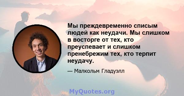 Мы преждевременно списым людей как неудачи. Мы слишком в восторге от тех, кто преуспевает и слишком пренебрежим тех, кто терпит неудачу.