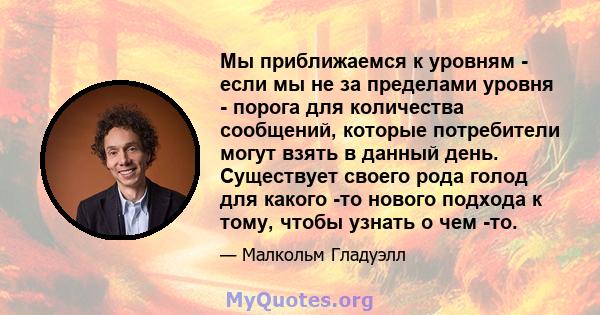 Мы приближаемся к уровням - если мы не за пределами уровня - порога для количества сообщений, которые потребители могут взять в данный день. Существует своего рода голод для какого -то нового подхода к тому, чтобы