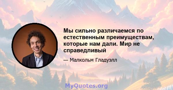 Мы сильно различаемся по естественным преимуществам, которые нам дали. Мир не справедливый