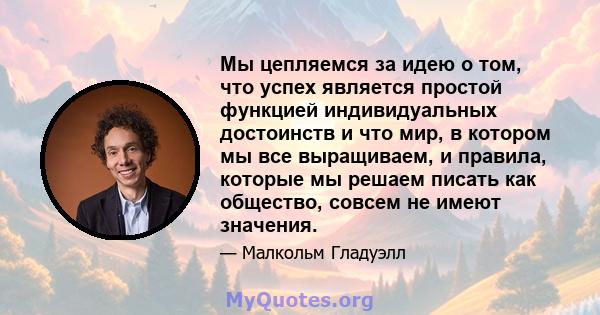 Мы цепляемся за идею о том, что успех является простой функцией индивидуальных достоинств и что мир, в котором мы все выращиваем, и правила, которые мы решаем писать как общество, совсем не имеют значения.