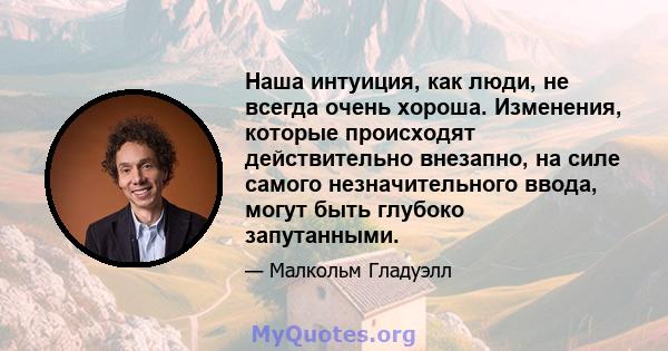 Наша интуиция, как люди, не всегда очень хороша. Изменения, которые происходят действительно внезапно, на силе самого незначительного ввода, могут быть глубоко запутанными.