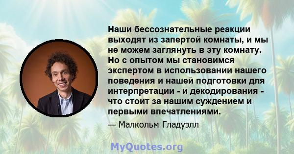 Наши бессознательные реакции выходят из запертой комнаты, и мы не можем заглянуть в эту комнату. Но с опытом мы становимся экспертом в использовании нашего поведения и нашей подготовки для интерпретации - и