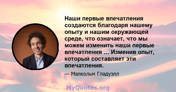 Наши первые впечатления создаются благодаря нашему опыту и нашим окружающей среде, что означает, что мы можем изменить наши первые впечатления ... Изменив опыт, который составляет эти впечатления.