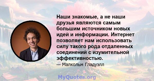 Наши знакомые, а не наши друзья являются самым большим источником новых идей и информации. Интернет позволяет нам использовать силу такого рода отдаленных соединений с изумительной эффективностью.