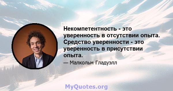 Некомпетентность - это уверенность в отсутствии опыта. Средство уверенности - это уверенность в присутствии опыта.