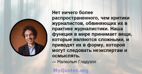 Нет ничего более распространенного, чем критики журналистов, обвиняющих их в практике журналистики. Наша функция в мире принимает вещи, которые являются сложными, и приводят их в форму, которой могут следовать