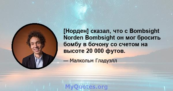 [Норден] сказал, что с Bombsight Norden Bombsight он мог бросить бомбу в бочону со счетом на высоте 20 000 футов.